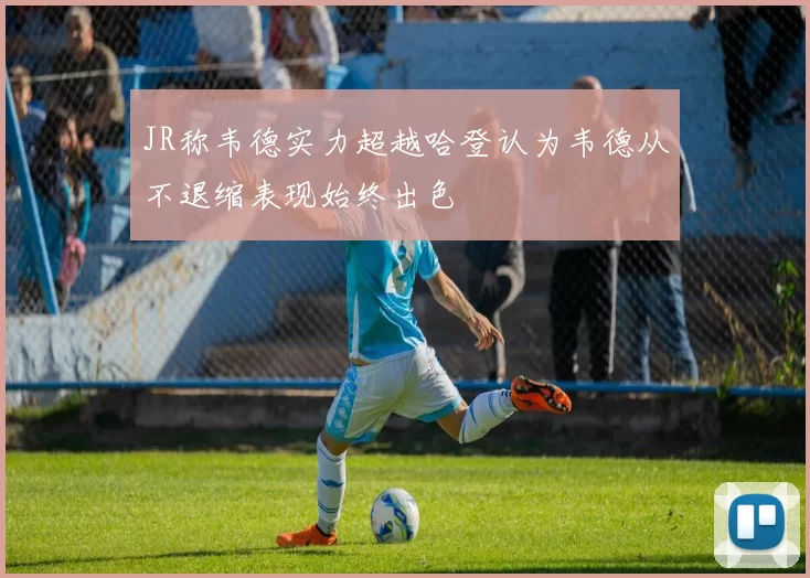 JR称韦德实力超越哈登认为韦德从不退缩表现始终出色