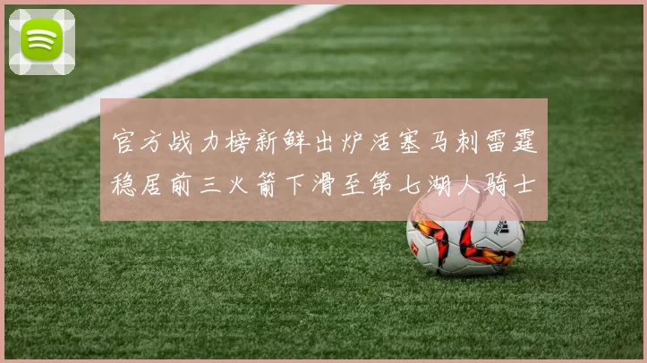 官方战力榜新鲜出炉活塞马刺雷霆稳居前三火箭下滑至第七湖人骑士表现不佳