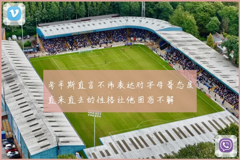 考辛斯直言不讳表达对字母哥态度直来直去的性格让他困惑不解