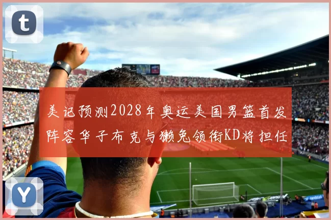 美记预测2028年奥运美国男篮首发阵容华子布克与獭兔领衔KD将担任替补