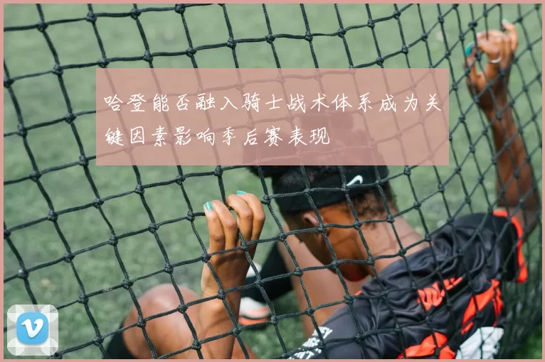 哈登能否融入骑士战术体系成为关键因素影响季后赛表现
