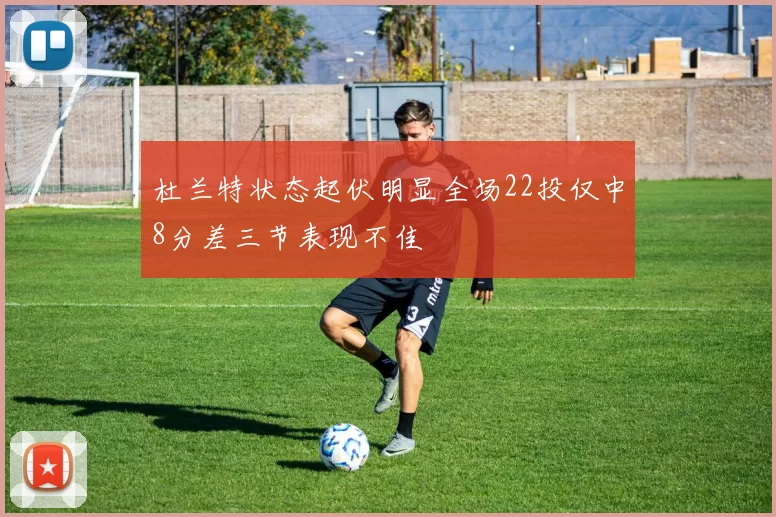 杜兰特状态起伏明显全场22投仅中8分差三节表现不佳