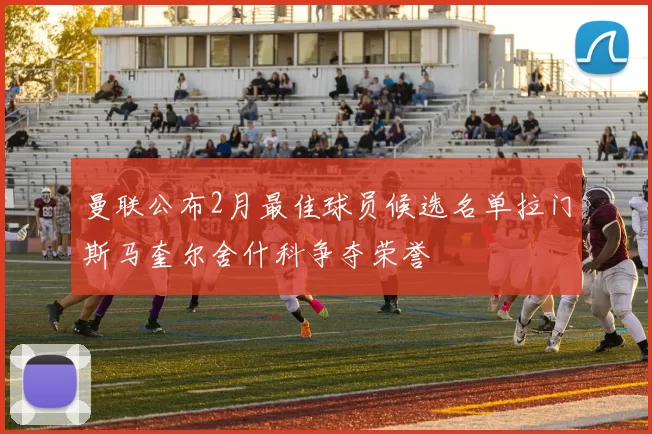 曼联公布2月最佳球员候选名单拉门斯马奎尔舍什科争夺荣誉