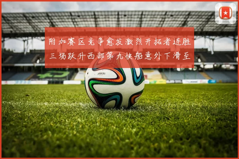 附加赛区竞争愈发激烈开拓者连胜三场跃升西部第九快船意外下滑至第十