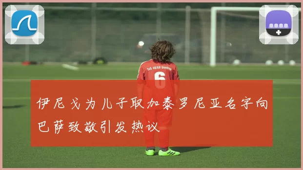 伊尼戈为儿子取加泰罗尼亚名字向巴萨致敬引发热议