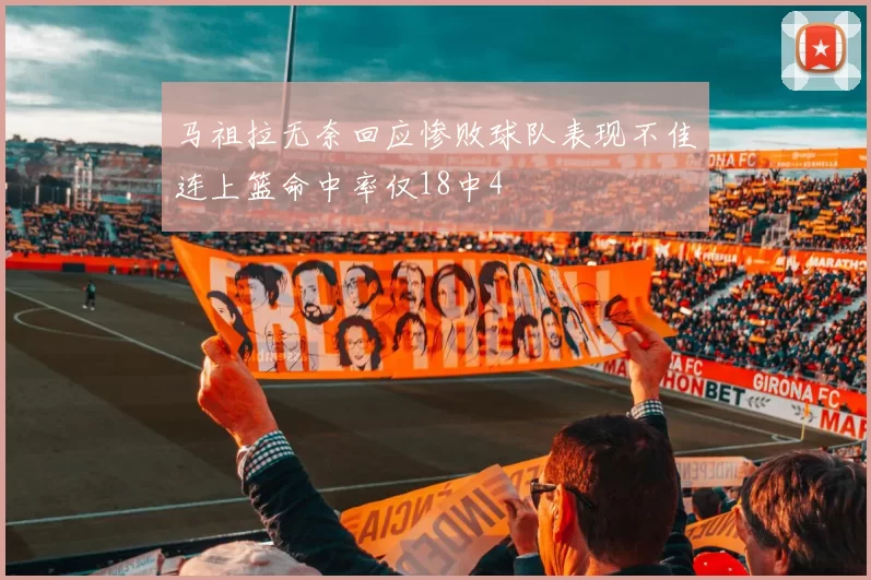 马祖拉无奈回应惨败球队表现不佳连上篮命中率仅18中4