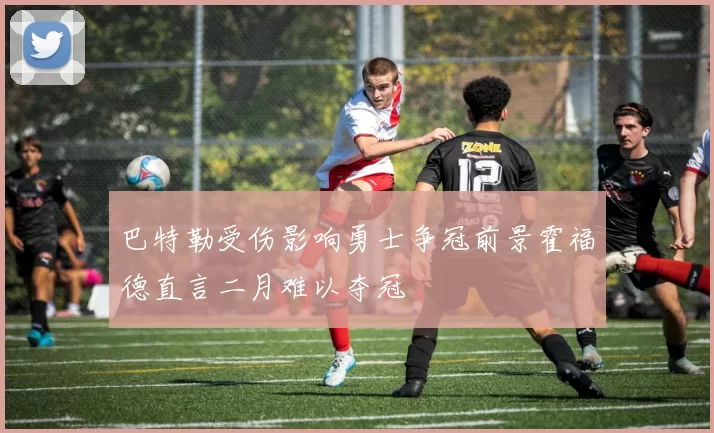 巴特勒受伤影响勇士争冠前景霍福德直言二月难以夺冠