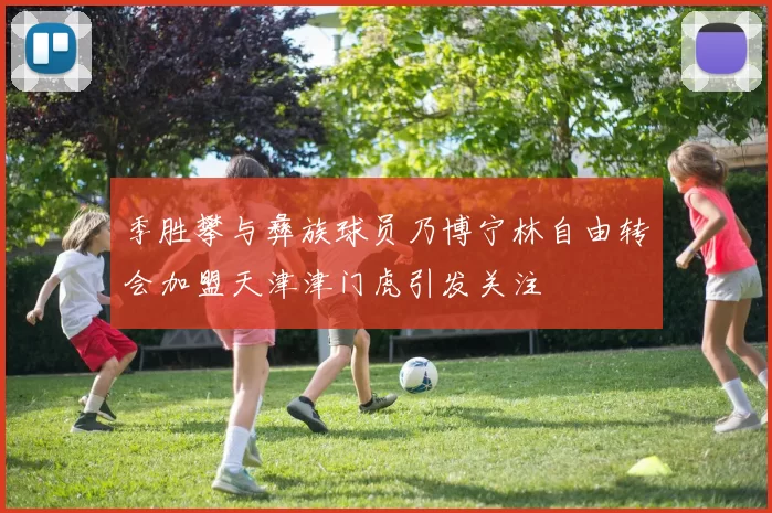 季胜攀与彝族球员乃博宁林自由转会加盟天津津门虎引发关注