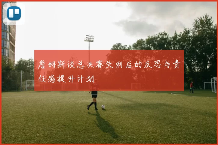 詹姆斯谈总决赛失利后的反思与责任感提升计划