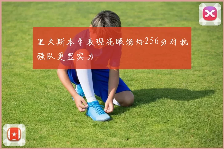 里夫斯本季表现亮眼场均256分对抗强队更显实力