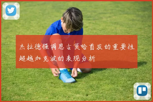 杰拉德强调恩古莫哈首发的重要性超越加克波的表现分析