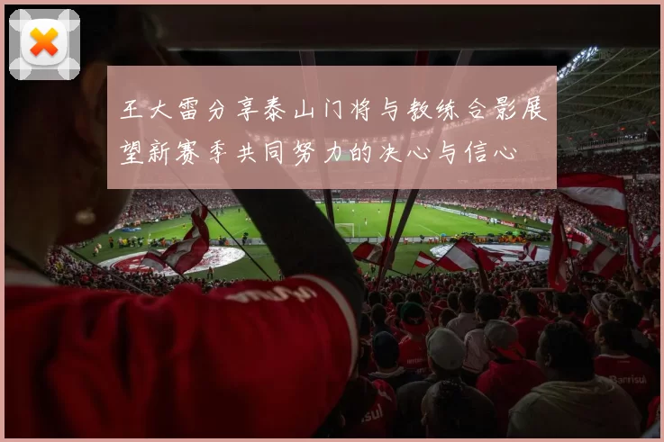王大雷分享泰山门将与教练合影展望新赛季共同努力的决心与信心