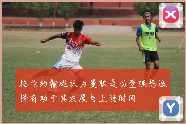 格伦约翰逊认为曼联是戈登理想选择有助于其发展与上场时间