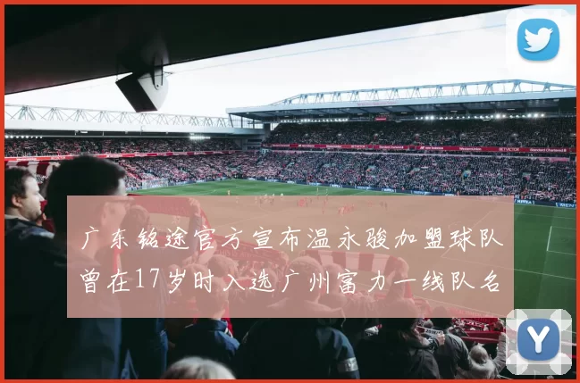 广东铭途官方宣布温永骏加盟球队曾在17岁时入选广州富力一线队名单