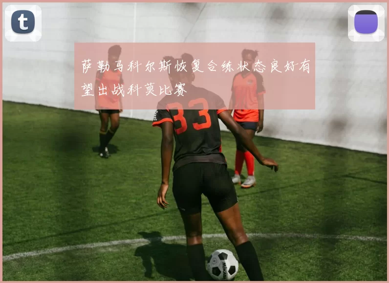 萨勒马科尔斯恢复合练状态良好有望出战科莫比赛