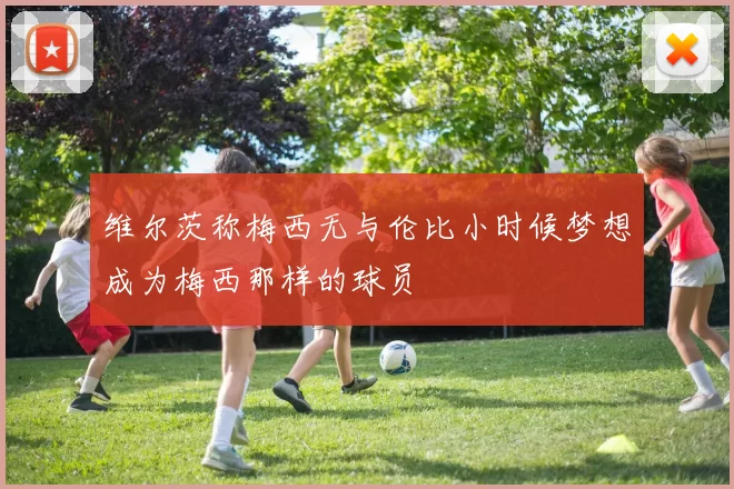 维尔茨称梅西无与伦比小时候梦想成为梅西那样的球员