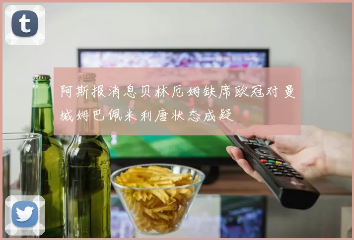 阿斯报消息贝林厄姆缺席欧冠对曼城姆巴佩米利唐状态成疑