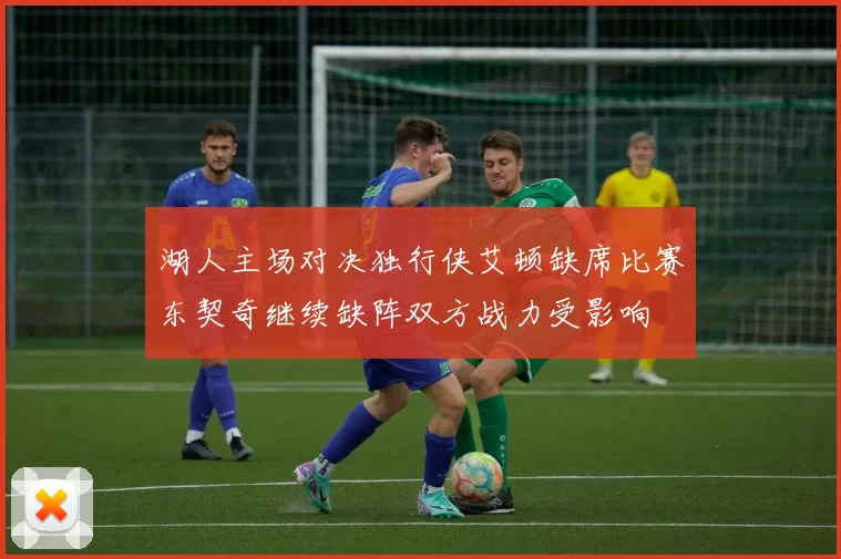 湖人主场对决独行侠艾顿缺席比赛东契奇继续缺阵双方战力受影响