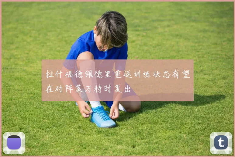 拉什福德佩德里重返训练状态有望在对阵莱万特时复出