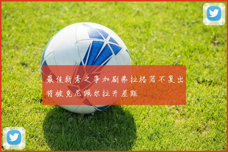 最佳新秀之争加剧弗拉格若不复出将被克尼佩尔拉开差距
