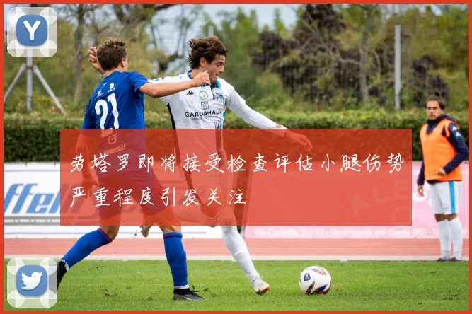 劳塔罗即将接受检查评估小腿伤势严重程度引发关注