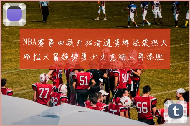NBA赛事回顾开拓者遭黄蜂逆袭热火难挡火箭强势勇士力克湖人再添胜绩