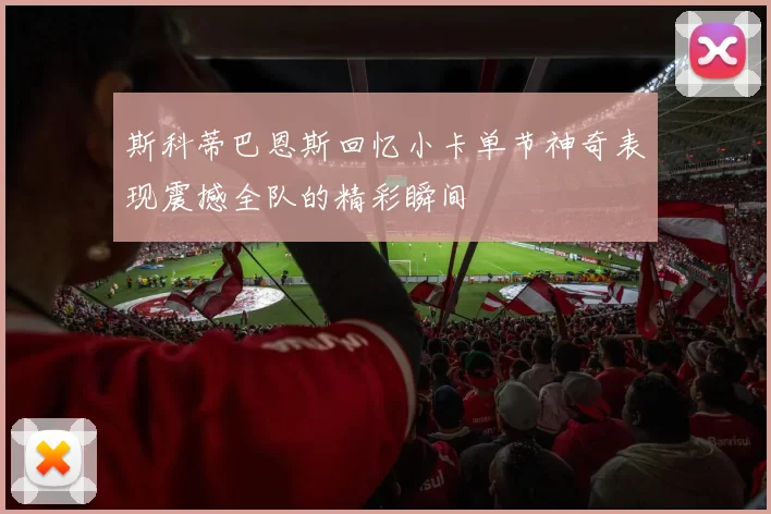 斯科蒂巴恩斯回忆小卡单节神奇表现震撼全队的精彩瞬间