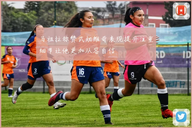 马祖拉称赞武切维奇表现提升注重细节让他更加从容自信