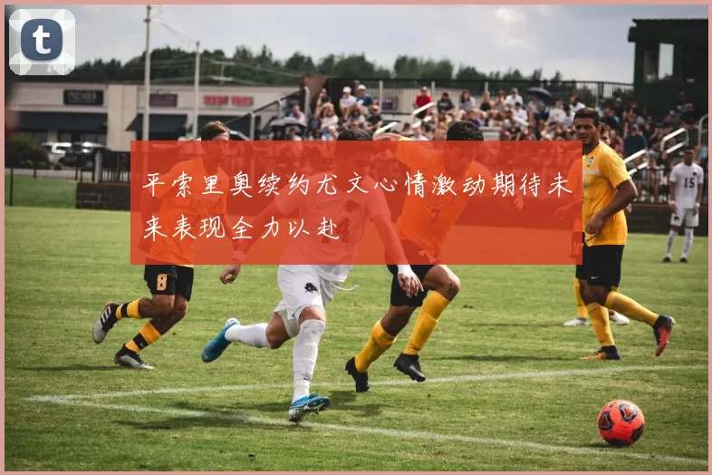 平索里奥续约尤文心情激动期待未来表现全力以赴