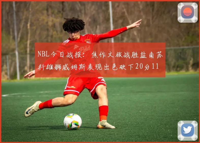 NBL今日战报：焦作文旅战胜盐南苏科雄狮威姆斯表现出色砍下20分11篮板
