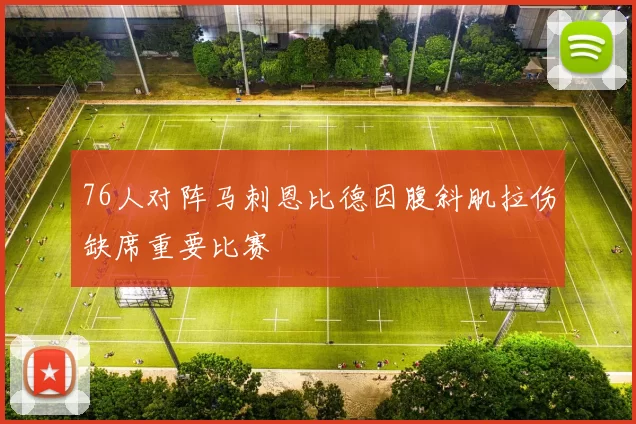 76人对阵马刺恩比德因腹斜肌拉伤缺席重要比赛