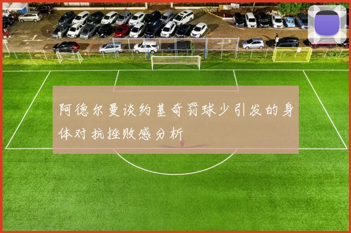 阿德尔曼谈约基奇罚球少引发的身体对抗挫败感分析