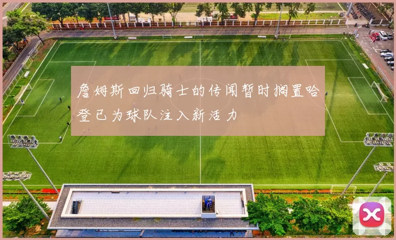 詹姆斯回归骑士的传闻暂时搁置哈登已为球队注入新活力
