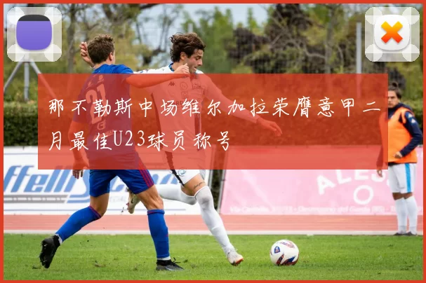 那不勒斯中场维尔加拉荣膺意甲二月最佳U23球员称号