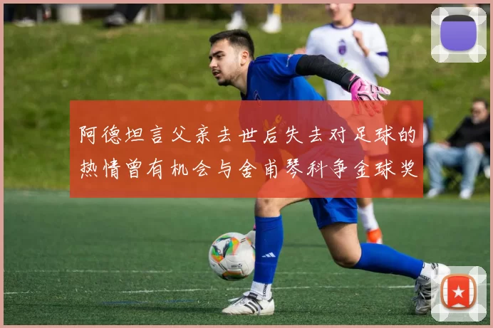 阿德坦言父亲去世后失去对足球的热情曾有机会与舍甫琴科争金球奖