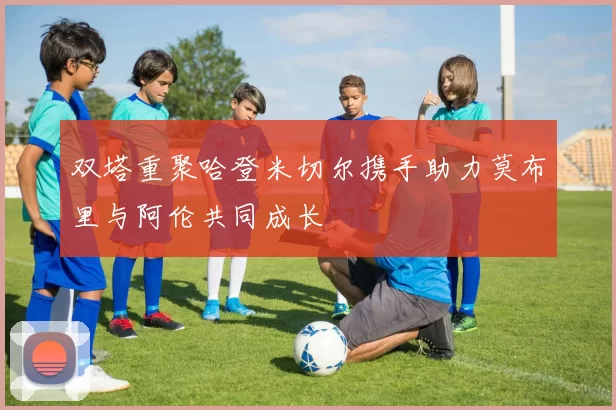 双塔重聚哈登米切尔携手助力莫布里与阿伦共同成长