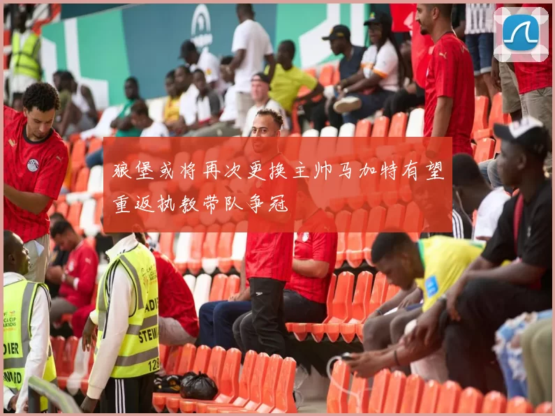 狼堡或将再次更换主帅马加特有望重返执教带队争冠
