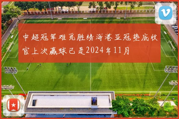 中超冠军难觅胜绩海港亚冠垫底收官上次赢球已是2024年11月