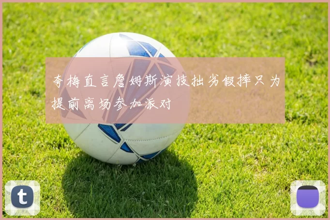夸梅直言詹姆斯演技拙劣假摔只为提前离场参加派对